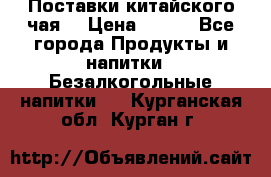 Поставки китайского чая  › Цена ­ 288 - Все города Продукты и напитки » Безалкогольные напитки   . Курганская обл.,Курган г.